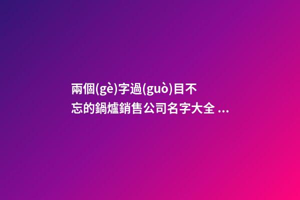 兩個(gè)字過(guò)目不忘的鍋爐銷售公司名字大全 這些值得提倡